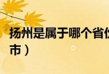 揚州是屬于哪個省份（揚州是屬于哪個省哪個市）