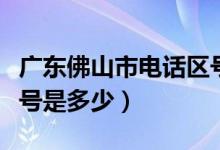 廣東佛山市電話區(qū)號多少（廣東佛山市電話區(qū)號是多少）