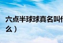 六點半球球真名叫什么（六點半球球真名叫什么）