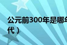 公元前300年是哪年（公元前300年是哪個(gè)朝代）