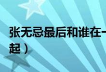 張無(wú)忌最后和誰(shuí)在一起（張無(wú)忌最后和誰(shuí)在一起）