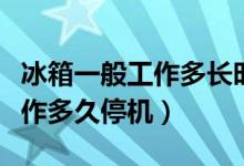 冰箱一般工作多長時間停機(jī)一次（冰箱一般工作多久停機(jī)）