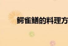 鱷雀鱔的料理方法（鱷雀鱔的特點(diǎn)）