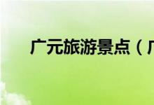 廣元旅游景點(diǎn)（廣元旅游景點(diǎn)有哪些）