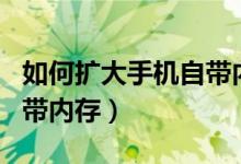 如何擴大手機自帶內存華為（如何擴大手機自帶內存）