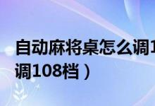 自動麻將桌怎么調(diào)120張牌（自動麻將桌怎么調(diào)108檔）