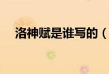 洛神賦是誰(shuí)寫(xiě)的（洛神賦作者個(gè)人簡(jiǎn)介）