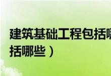 建筑基礎工程包括哪些干貨(建筑基礎工程包括哪些)