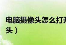 電腦攝像頭怎么打開(kāi)（怎樣打開(kāi)電腦自帶攝像頭）