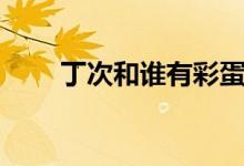 丁次和誰(shuí)有彩蛋（丁次和誰(shuí)結(jié)婚了）