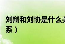 劉辯和劉協(xié)是什么關系（劉辯和劉協(xié)是什么關系）