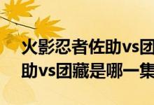 火影忍者佐助vs團(tuán)藏是多少級（火影忍者佐助vs團(tuán)藏是哪一集）