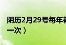 陰歷2月29號每年都有嗎（陰歷2月29號幾年一次）