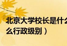 北京大學(xué)校長是什么行政級別（北大校長是什么行政級別）