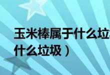 玉米棒屬于什么垃圾?。ɡ诸?玉米棒是什么垃圾）