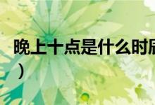 晚上十點(diǎn)是什么時(shí)辰?。ㄍ砩鲜c(diǎn)是什么時(shí)辰）