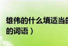 雄偉的什么填適當(dāng)?shù)脑~（雄偉的什么補(bǔ)充適當(dāng)?shù)脑~語(yǔ)）