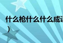 什么槍什么什么成語(yǔ)大全集（什么槍什么劍呢）
