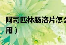 阿司匹林腸溶片怎么樣(以下情況最好不要服用)