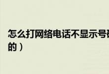 怎么打網(wǎng)絡(luò)電話不顯示號碼的（怎么打網(wǎng)絡(luò)電話 不顯示號碼的）
