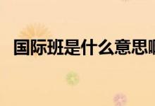 國際班是什么意思?。▏H班是什么意思）