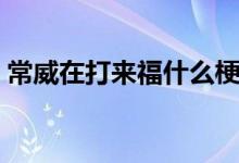 常威在打來福什么梗（常威在打來福什么梗）