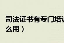 司法證書有專門培訓(xùn)的機構(gòu)嗎（司法證書有什么用）