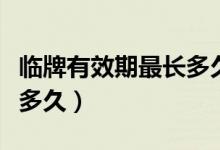 臨牌有效期最長多久（新手提問臨牌有效期是多久）