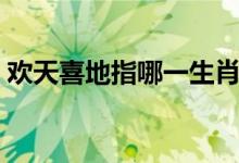 歡天喜地指哪一生肖（歡天喜地指哪個生肖）