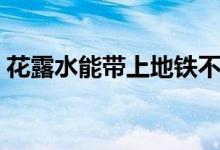 花露水能帶上地鐵不（花露水能帶上飛機(jī)嗎）