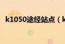 k1050途經(jīng)站點(diǎn)（k1050途經(jīng)站點(diǎn)和時(shí)間）