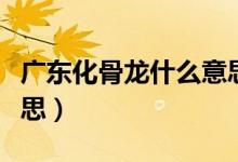 廣東化骨龍什么意思（廣州話(huà)化骨龍是什么意思）