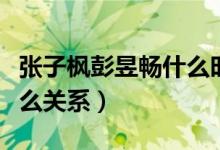 張子楓彭昱暢什么時候合作（張子楓彭昱暢什么關系）