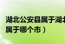 湖北公安縣屬于湖北省哪個(gè)方向（湖北公安縣屬于哪個(gè)市）