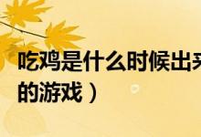 吃雞是什么時(shí)候出來的（吃雞是什么時(shí)候出來的游戲）