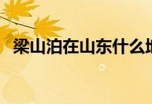梁山泊在山東什么地方（梁山泊在哪個(gè)?。?class=