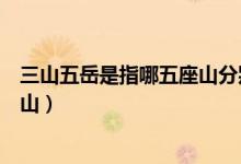 三山五岳是指哪五座山分別在哪個(gè)?。ㄈ轿逶朗侵改奈遄剑?class=