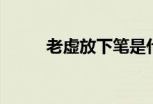 老虛放下筆是什么梗（老虛是誰(shuí)）