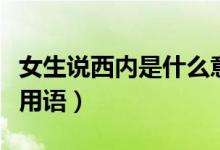 女生說西內(nèi)是什么意思（西內(nèi)是什么意思網(wǎng)絡(luò)用語）