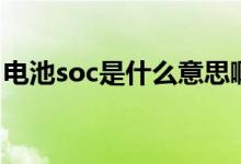 電池soc是什么意思啊（電池soc是什么意思）