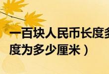 一百塊人民幣長(zhǎng)度多少厘米（一百元人民幣長(zhǎng)度為多少厘米）