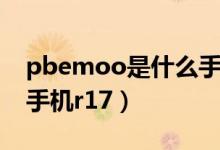 pbemoo是什么手機(jī)型號（pbemoo是什么手機(jī)r17）