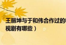 王麗坤與于和偉合作過的電視?。ㄓ诤蛡ズ屯觖惱ず献鞯碾娨晞∮心男?class=