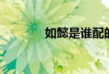 如懿是誰(shuí)配的音（如懿是誰(shuí)）