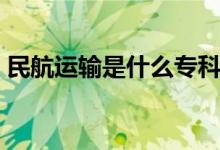 民航運輸是什么專科（民航運輸是什么專業(yè)）