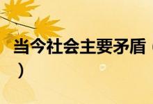 當(dāng)今社會(huì)主要矛盾（當(dāng)今社會(huì)主要矛盾有哪些）