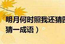 明月何時(shí)照我還猜四字詞語(yǔ)（明月何時(shí)照我還猜一成語(yǔ)）