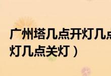 廣州塔幾點開燈幾點關(guān)燈周末（廣州塔幾點開燈幾點關(guān)燈）