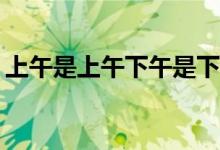 上午是上午下午是下午今天晚上是什么日子？