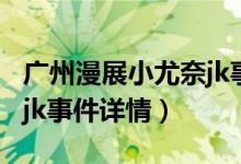 廣州漫展小尤奈jk事件（關于廣州漫展小尤奈jk事件詳情）
